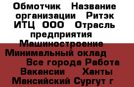 Обмотчик › Название организации ­ Ритэк-ИТЦ, ООО › Отрасль предприятия ­ Машиностроение › Минимальный оклад ­ 32 000 - Все города Работа » Вакансии   . Ханты-Мансийский,Сургут г.